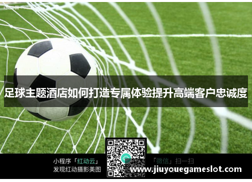 足球主题酒店如何打造专属体验提升高端客户忠诚度