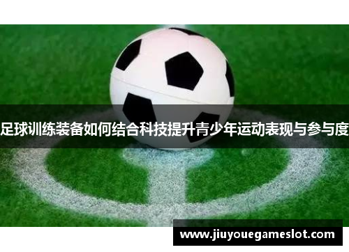 足球训练装备如何结合科技提升青少年运动表现与参与度